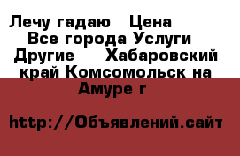 Лечу гадаю › Цена ­ 500 - Все города Услуги » Другие   . Хабаровский край,Комсомольск-на-Амуре г.